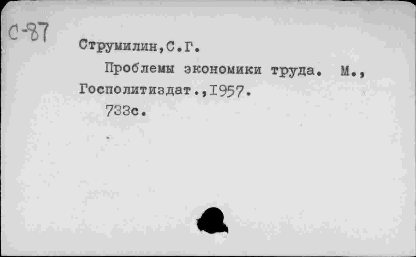 ﻿С-77
Струмилин, С. Г.
Проблемы экономики труда. М
Госполитиздат.,1957• 733с.